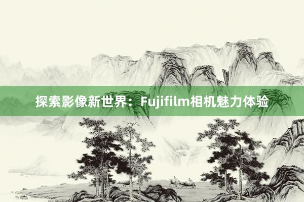探索影像新世界：Fujifilm相机魅力体验